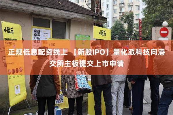 正规低息配资线上 【新股IPO】量化派科技向港交所主板提交上市申请