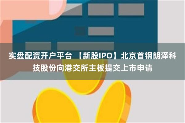 实盘配资开户平台 【新股IPO】北京首钢朗泽科技股份向港交所主板提交上市申请