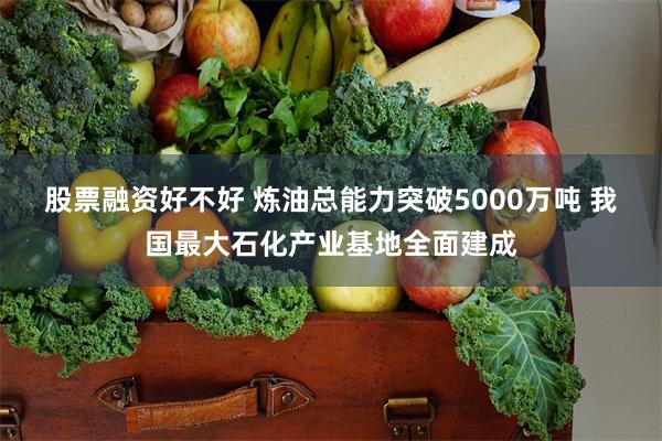 股票融资好不好 炼油总能力突破5000万吨 我国最大石化产业基地全面建成