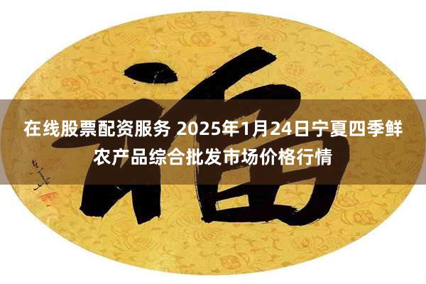 在线股票配资服务 2025年1月24日宁夏四季鲜农产品综合批发市场价格行情