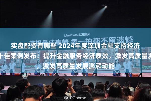 实盘配资有哪些 2024年度深圳金融支持经济高质量发展十佳案例发布：提升金融服务经济质效，激发高质量发展澎湃动能