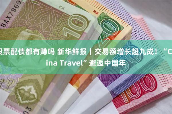 股票配债都有赚吗 新华鲜报｜交易额增长超九成！“China Travel”邂逅中国年