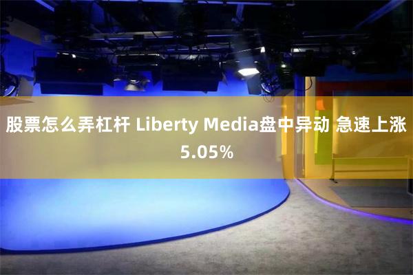 股票怎么弄杠杆 Liberty Media盘中异动 急速上涨5.05%