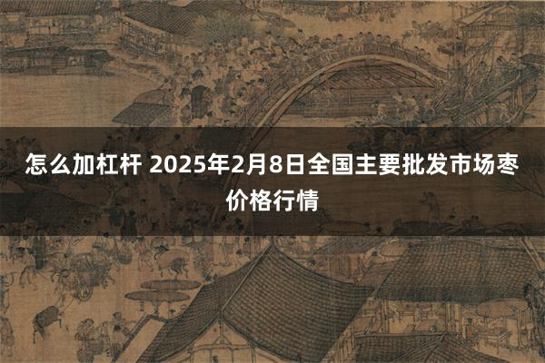 怎么加杠杆 2025年2月8日全国主要批发市场枣价格行情