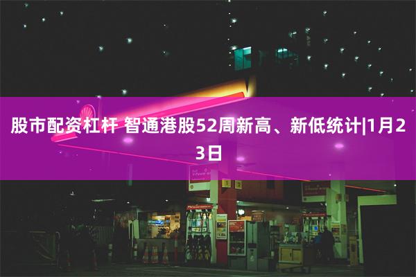 股市配资杠杆 智通港股52周新高、新低统计|1月23日