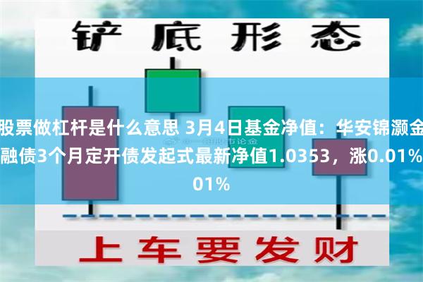 股票做杠杆是什么意思 3月4日基金净值：华安锦灏金融债3个月定开债发起式最新净值1.0353，涨0.01%