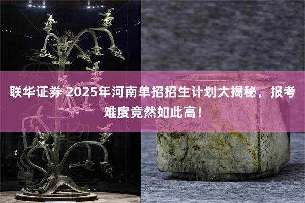 联华证券 2025年河南单招招生计划大揭秘，报考难度竟然如此高！