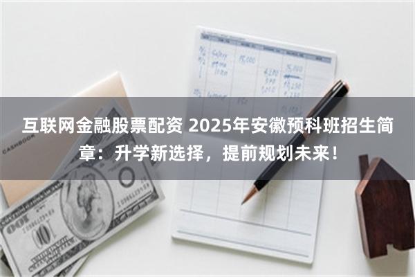 互联网金融股票配资 2025年安徽预科班招生简章：升学新选择，提前规划未来！