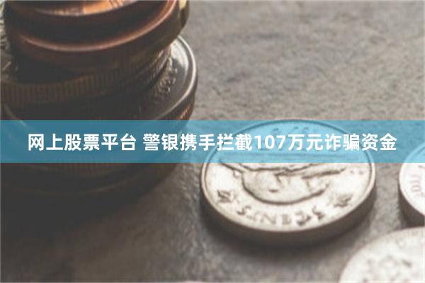 网上股票平台 警银携手拦截107万元诈骗资金